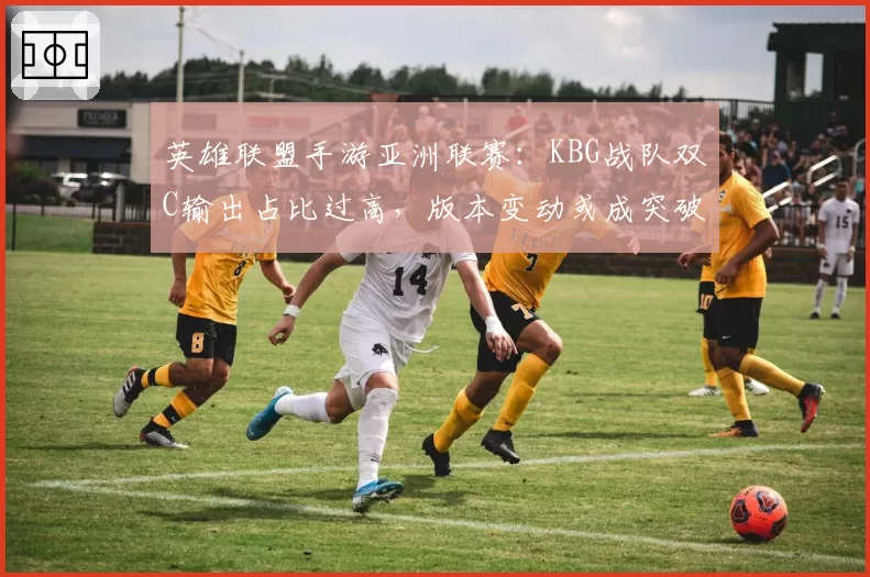 英雄联盟手游亚洲联赛：KBG战队双C输出占比过高，版本变动或成突破口