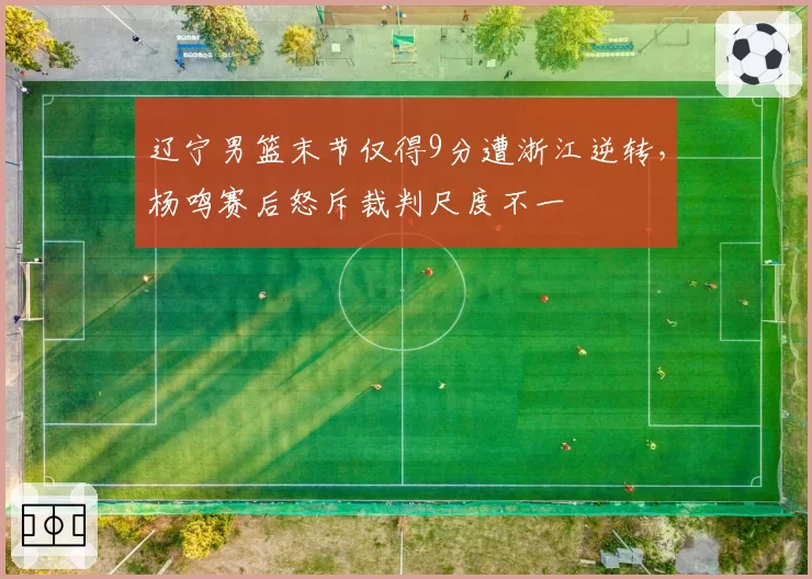 辽宁男篮末节仅得9分遭浙江逆转,杨鸣赛后怒斥裁判尺度不一