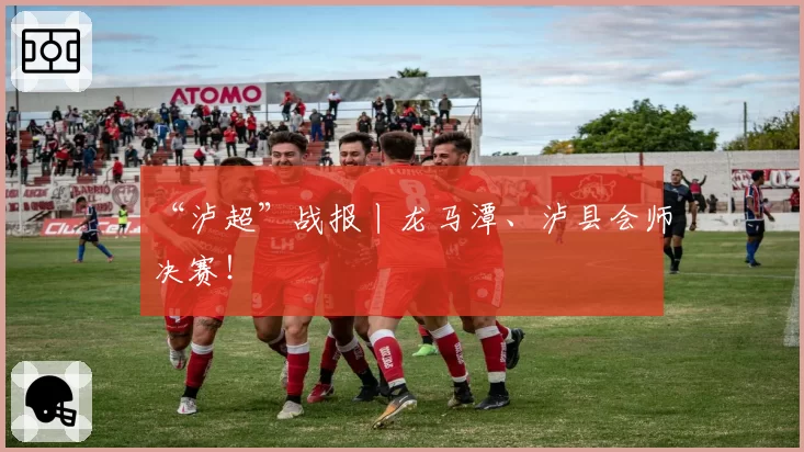“泸超”战报丨龙马潭、泸县会师决赛!
