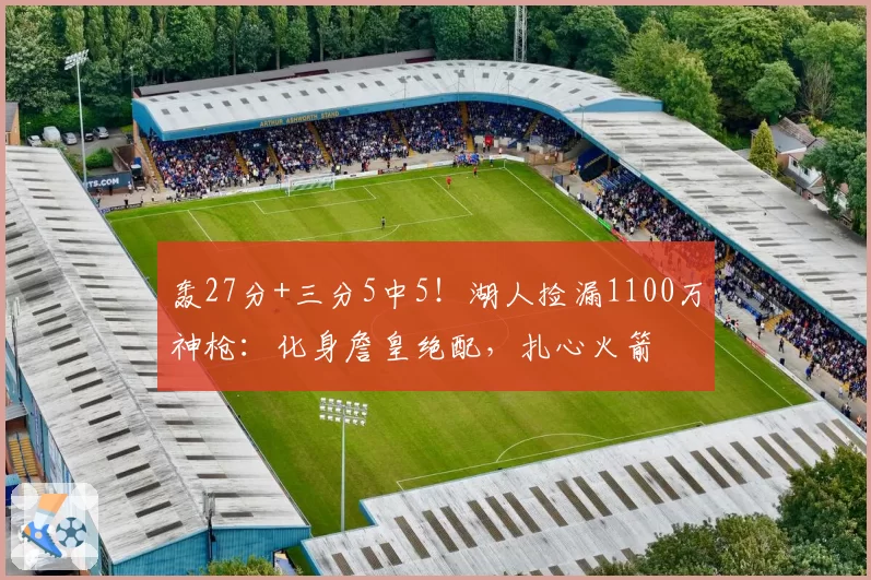轰27分+三分5中5！湖人捡漏1100万神枪：化身詹皇绝配，扎心火箭