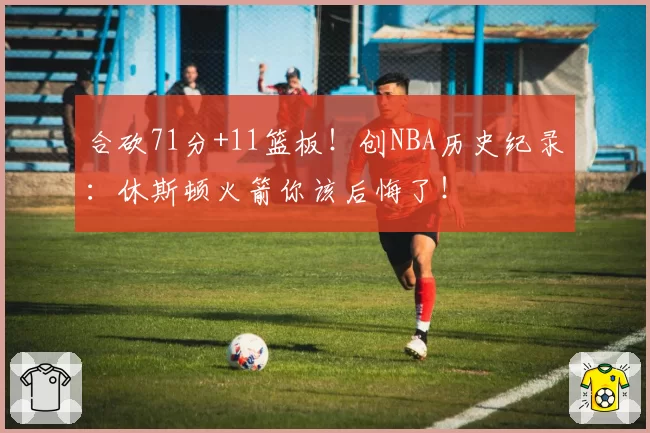 合砍71分+11篮板！创NBA历史纪录：休斯顿火箭你该后悔了！