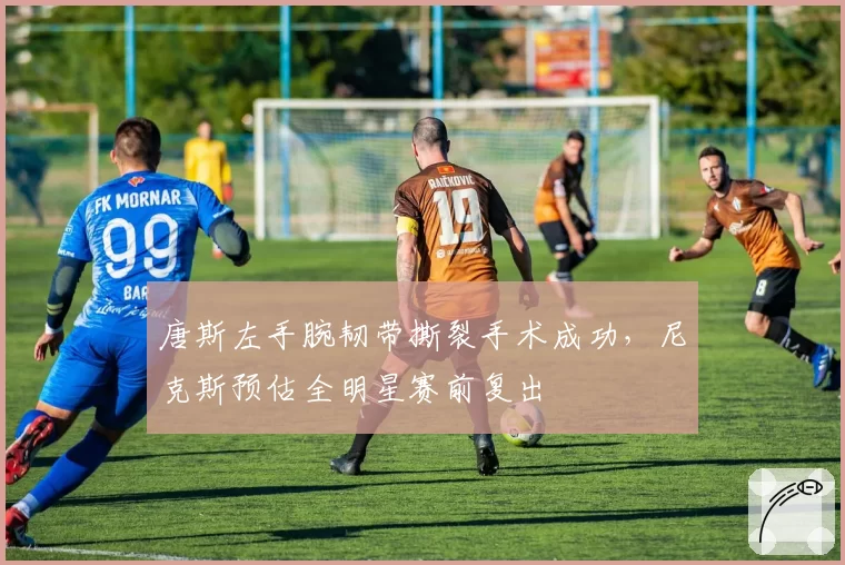 唐斯左手腕韧带撕裂手术成功,尼克斯预估全明星赛前复出