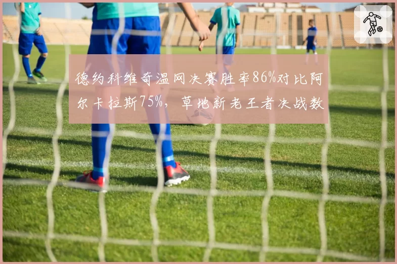 德约科维奇温网决赛胜率86%对比阿尔卡拉斯75%,草地新老王者决战数据解析