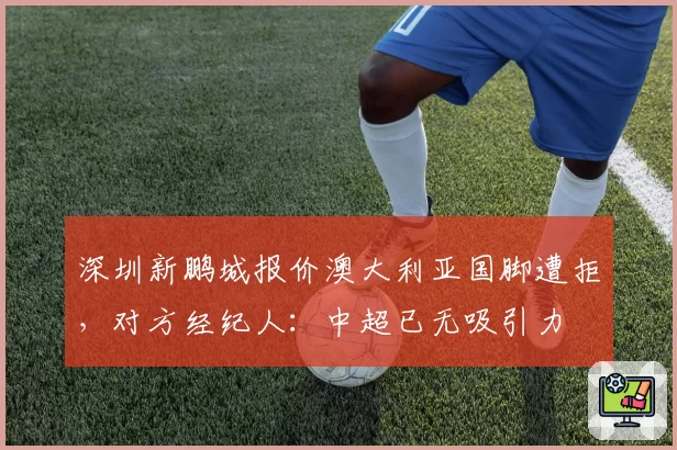 深圳新鹏城报价澳大利亚国脚遭拒,对方经纪人:中超已无吸引力