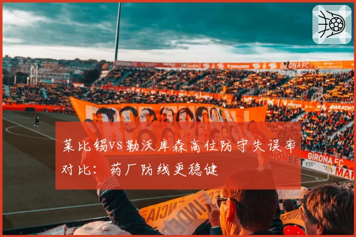 莱比锡vs勒沃库森高位防守失误率对比:药厂防线更稳健