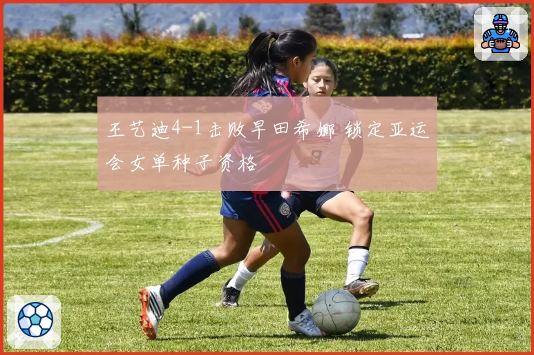王艺迪4-1击败早田希娜 锁定亚运会女单种子资格
