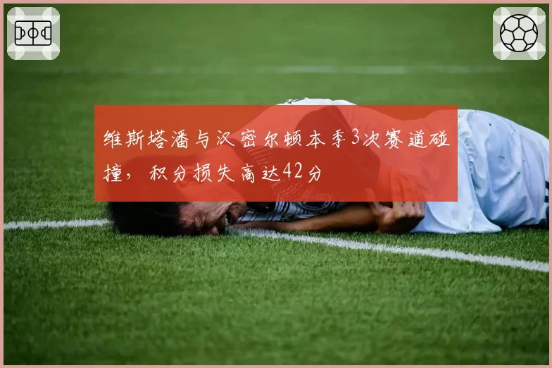 维斯塔潘与汉密尔顿本季3次赛道碰撞,积分损失高达42分