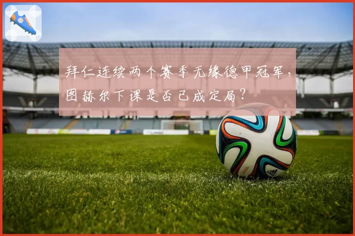 拜仁连续两个赛季无缘德甲冠军，图赫尔下课是否已成定局？