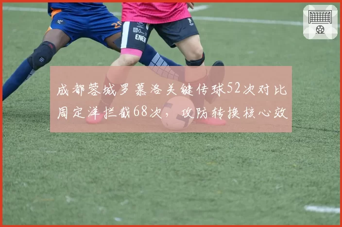 成都蓉城罗慕洛关键传球52次对比周定洋拦截68次,攻防转换核心效率博弈