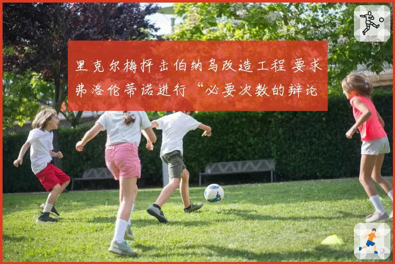 里克尔梅抨击伯纳乌改造工程 要求弗洛伦蒂诺进行“必要次数的辩论”