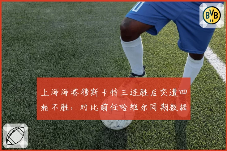 上海海港穆斯卡特三连胜后突遭四轮不胜，对比前任哈维尔同期数据全面下滑