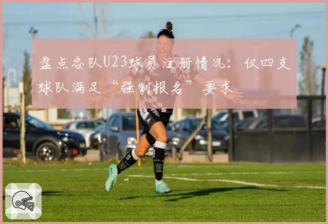 盘点各队U23球员注册情况:仅四支球队满足“强制报名”要求