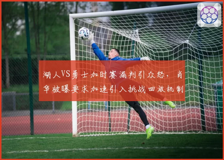 湖人VS勇士加时赛漏判引众怒,肖华被曝要求加速引入挑战回放机制