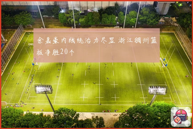 余嘉豪内线统治力尽显 浙江稠州篮板净胜20个