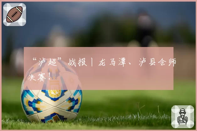 “泸超”战报丨龙马潭、泸县会师决赛!