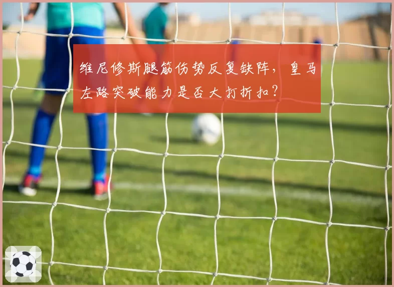 维尼修斯腿筋伤势反复缺阵，皇马左路突破能力是否大打折扣？