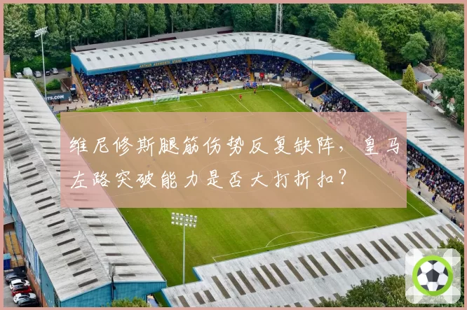 维尼修斯腿筋伤势反复缺阵,皇马左路突破能力是否大打折扣?