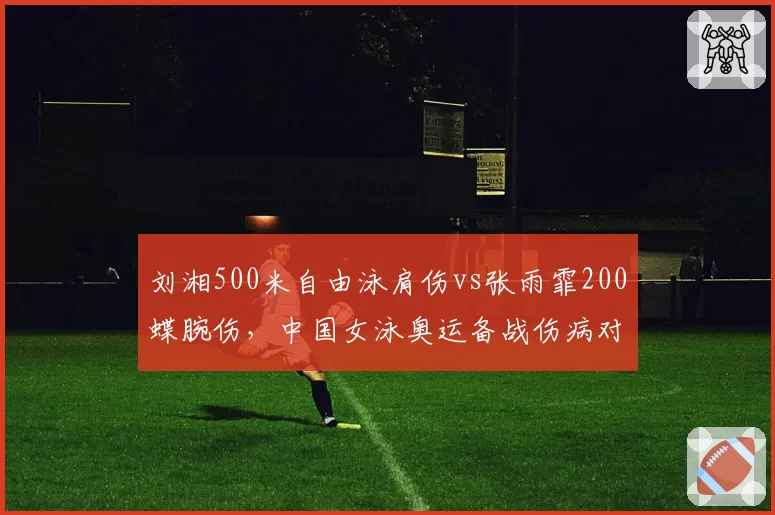 刘湘500米自由泳肩伤vs张雨霏200蝶腕伤,中国女泳奥运备战伤病对比