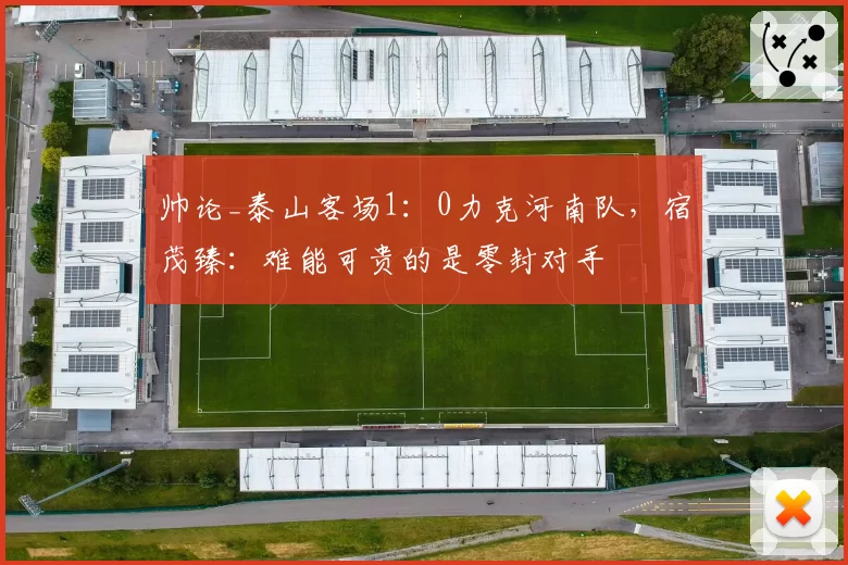 帅论_泰山客场1:0力克河南队,宿茂臻:难能可贵的是零封对手