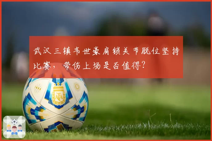 武汉三镇韦世豪肩锁关节脱位坚持比赛,带伤上场是否值得?