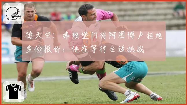 德天空：弗赖堡门将阿图博卢拒绝多份报价，他在等待合适挑战