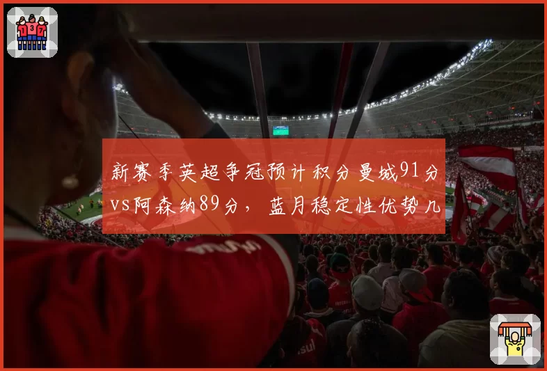 新赛季英超争冠预计积分曼城91分vs阿森纳89分，蓝月稳定性优势几何