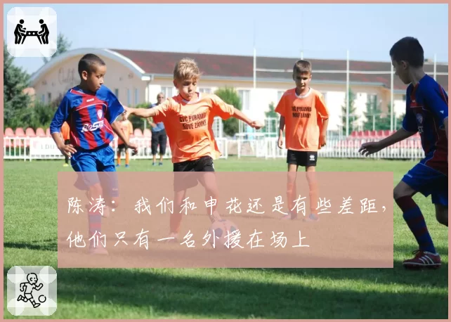 陈涛：我们和申花还是有些差距，他们只有一名外援在场上