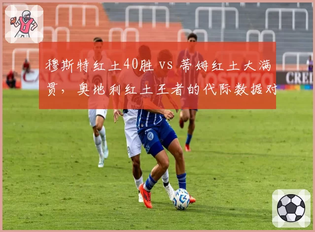 穆斯特红土40胜 vs 蒂姆红土大满贯，奥地利红土王者的代际数据对比