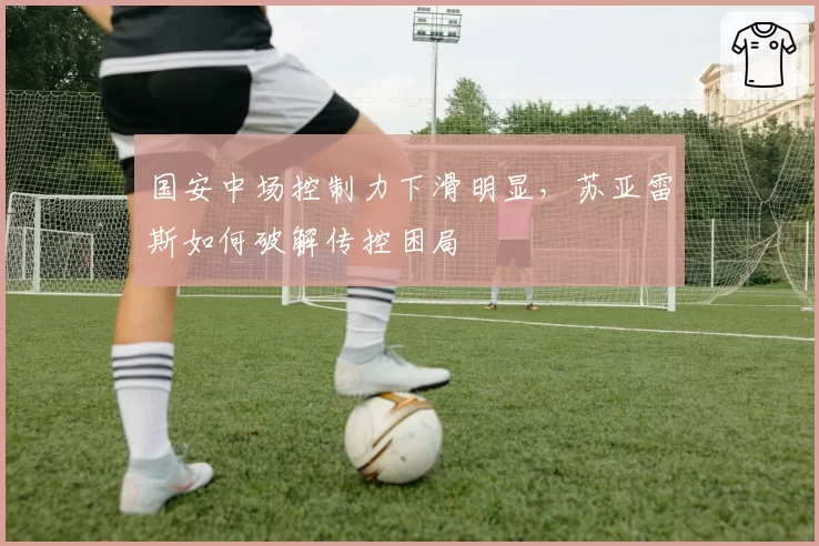 国安中场控制力下滑明显，苏亚雷斯如何破解传控困局