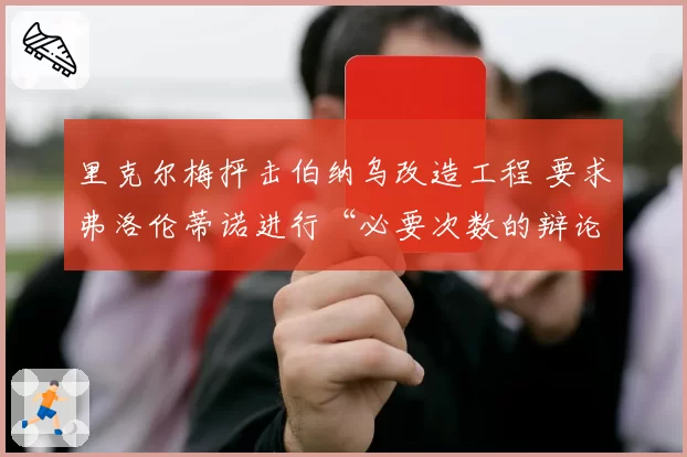 里克尔梅抨击伯纳乌改造工程 要求弗洛伦蒂诺进行“必要次数的辩论”