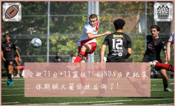 合砍71分+11篮板！创NBA历史纪录：休斯顿火箭你该后悔了！