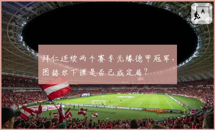 拜仁连续两个赛季无缘德甲冠军,图赫尔下课是否已成定局?