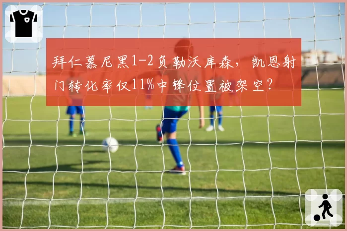 拜仁慕尼黑1-2负勒沃库森，凯恩射门转化率仅11%中锋位置被架空？