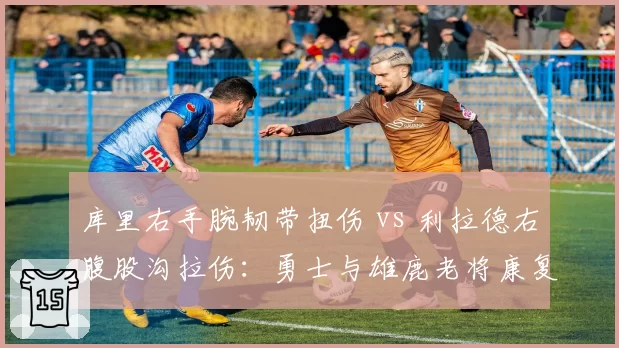 库里右手腕韧带扭伤 vs 利拉德右腹股沟拉伤:勇士与雄鹿老将康复方案差异