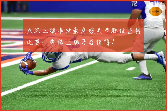 武汉三镇韦世豪肩锁关节脱位坚持比赛,带伤上场是否值得?