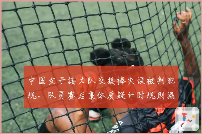 中国女子接力队交接棒失误被判犯规,队员赛后集体质疑计时规则漏洞