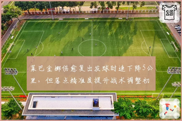 莱巴金娜伤愈复出发球时速下降5公里，但落点精准度提升战术调整初显成效