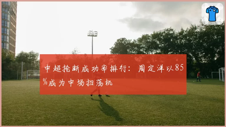 中超抢断成功率排行：周定洋以85%成为中场扫荡机