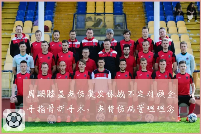 周鹏膝盖老伤复发休战不定对顾全手指骨折手术,老将伤病管理理念大比拼