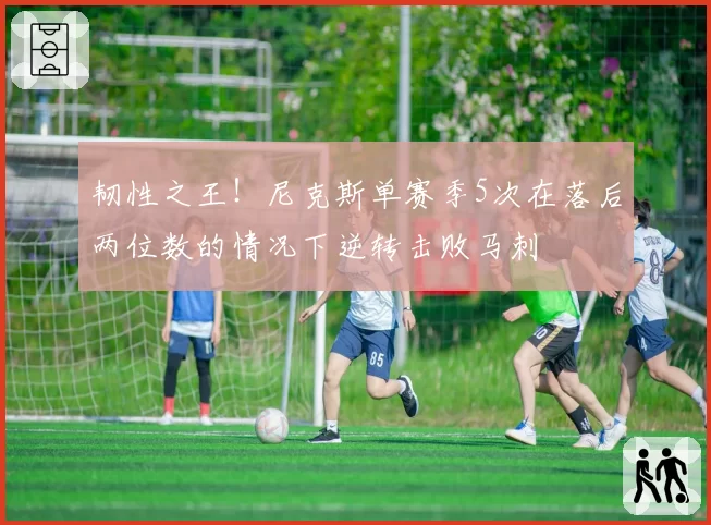 韧性之王!尼克斯单赛季5次在落后两位数的情况下逆转击败马刺