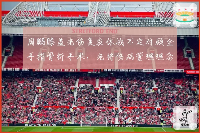 周鹏膝盖老伤复发休战不定对顾全手指骨折手术,老将伤病管理理念大比拼