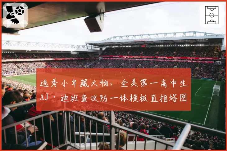 选秀小年藏大物,全美第一高中生AJ·迪班查攻防一体模板直指塔图姆