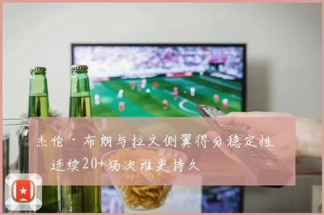 杰伦·布朗与拉文侧翼得分稳定性:连续20+场次谁更持久