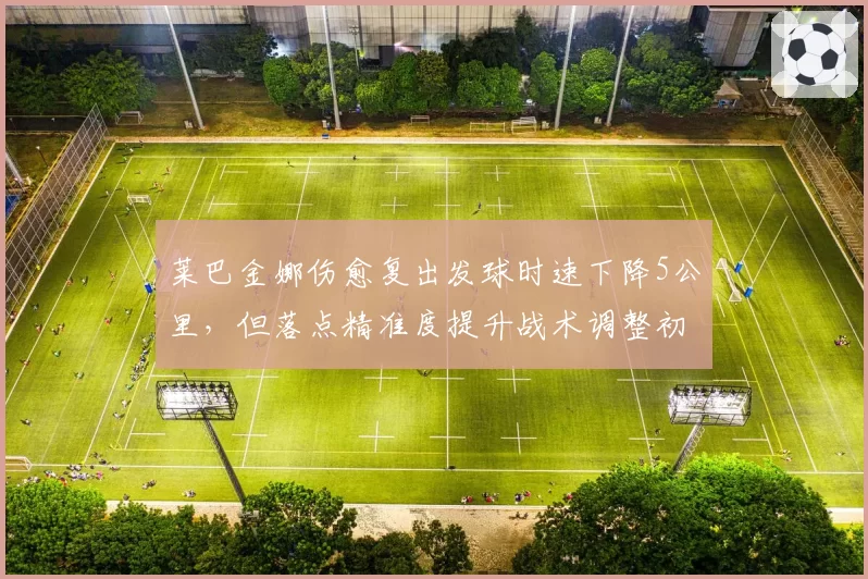 莱巴金娜伤愈复出发球时速下降5公里,但落点精准度提升战术调整初显成效