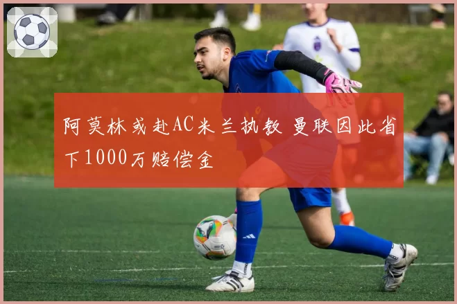 阿莫林或赴AC米兰执教 曼联因此省下1000万赔偿金