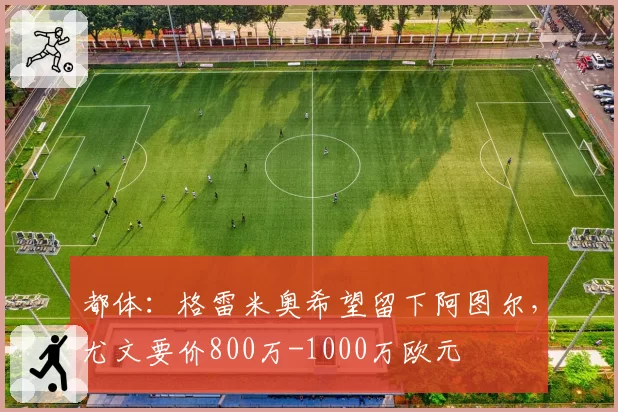 都体：格雷米奥希望留下阿图尔，尤文要价800万-1000万欧元