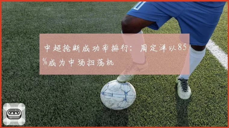 中超抢断成功率排行:周定洋以85%成为中场扫荡机