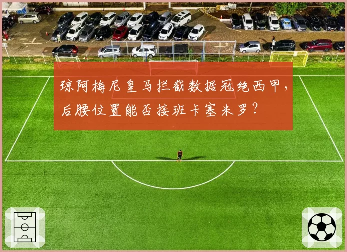 琼阿梅尼皇马拦截数据冠绝西甲，后腰位置能否接班卡塞米罗？