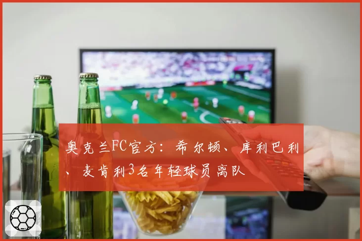 奥克兰FC官方：希尔顿、库利巴利、麦肯利3名年轻球员离队