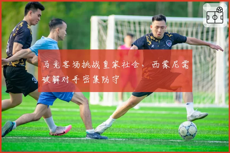 马竞客场挑战皇家社会,西蒙尼需破解对手密集防守